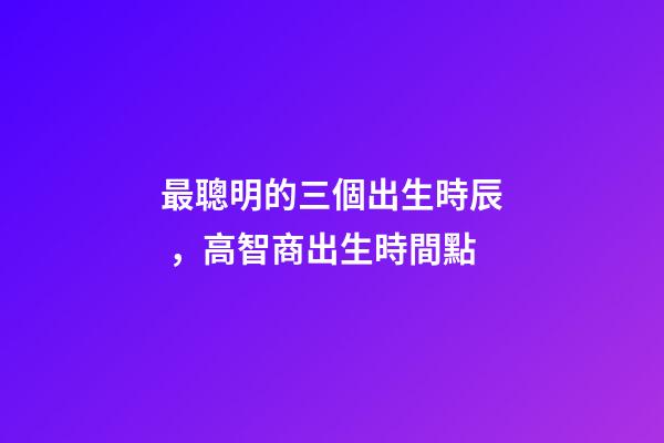 最聰明的三個出生時辰，高智商出生時間點